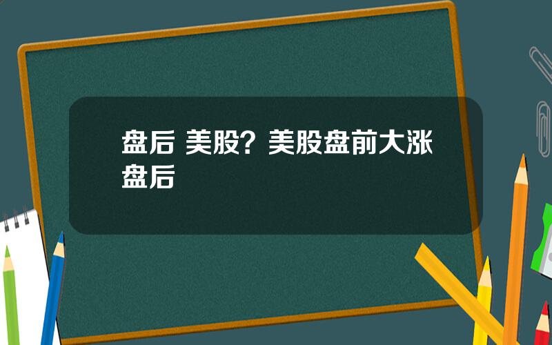 盘后 美股？美股盘前大涨盘后